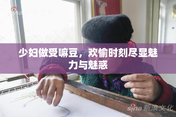 少妇做受嘛豆，欢愉时刻尽显魅力与魅惑