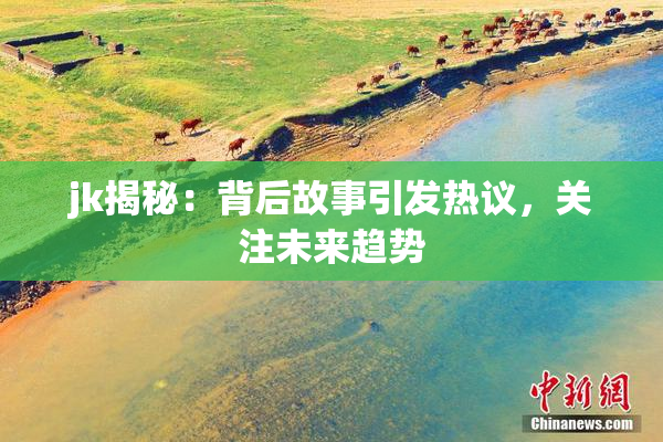 jk揭秘：背后故事引发热议，关注未来趋势