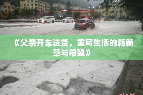 《父亲开车送货，重写生活的新篇章与希望》