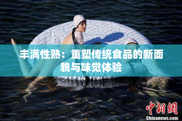 丰满性熟：重塑传统食品的新面貌与味觉体验