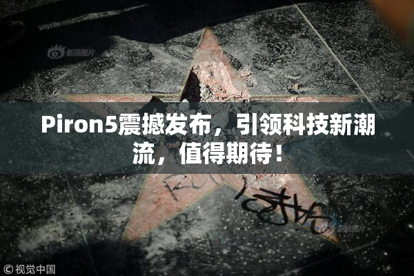 Piron5震撼发布，引领科技新潮流，值得期待！