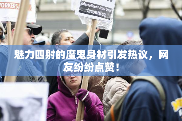 魅力四射的魔鬼身材引发热议，网友纷纷点赞！