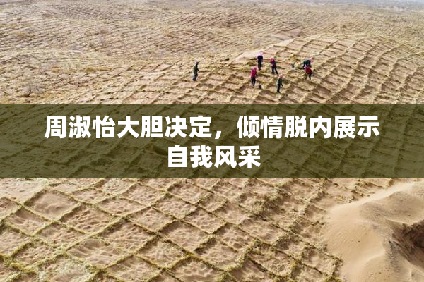 周淑怡大胆决定，倾情脱内展示自我风采