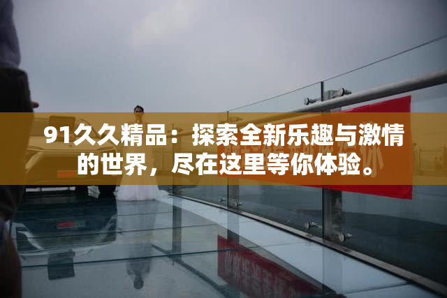 91久久精品：探索全新乐趣与激情的世界，尽在这里等你体验。