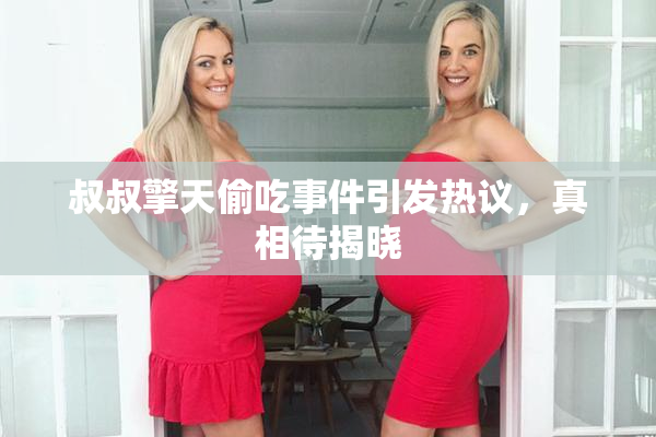叔叔擎天偷吃事件引发热议，真相待揭晓