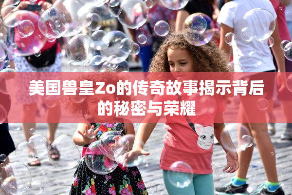 美国兽皇Zo的传奇故事揭示背后的秘密与荣耀