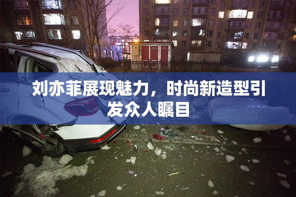 刘亦菲展现魅力，时尚新造型引发众人瞩目