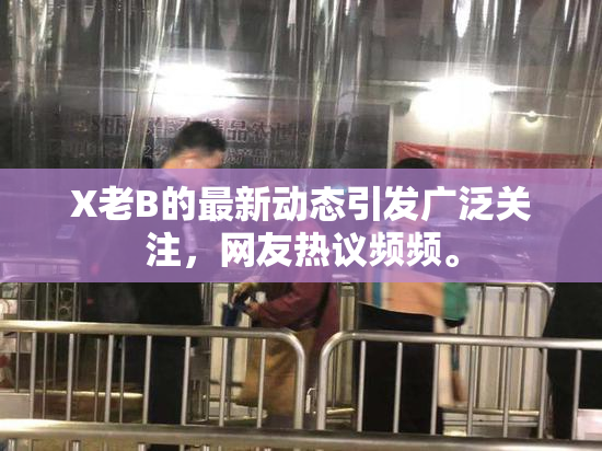 X老B的最新动态引发广泛关注，网友热议频频。