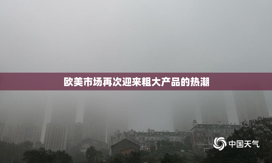 欧美市场再次迎来粗大产品的热潮