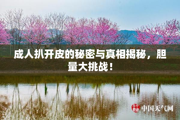 成人扒开皮的秘密与真相揭秘，胆量大挑战！