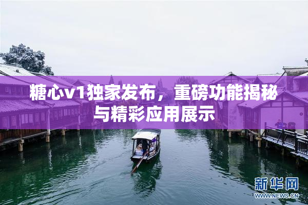 糖心v1独家发布，重磅功能揭秘与精彩应用展示