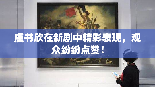 虞书欣在新剧中精彩表现，观众纷纷点赞！