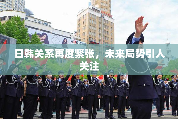 日韩关系再度紧张，未来局势引人关注