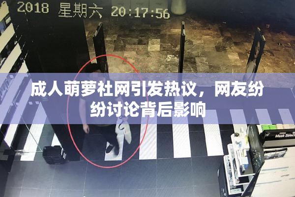 成人萌萝社网引发热议，网友纷纷讨论背后影响