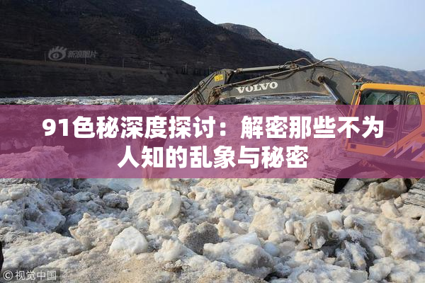 91色秘深度探讨：解密那些不为人知的乱象与秘密