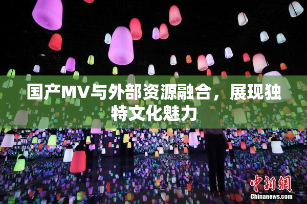 国产MV与外部资源融合，展现独特文化魅力