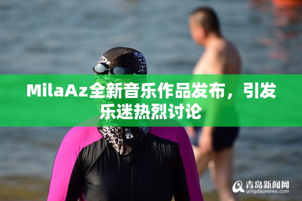 MilaAz全新音乐作品发布，引发乐迷热烈讨论