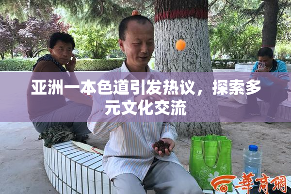 亚洲一本色道引发热议，探索多元文化交流
