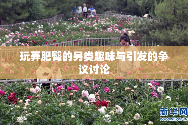 玩弄肥臀的另类趣味与引发的争议讨论