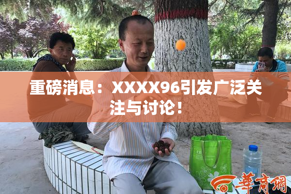 重磅消息：XXXX96引发广泛关注与讨论！