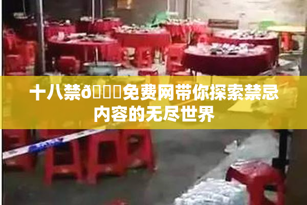 十八禁🔞免费网带你探索禁忌内容的无尽世界