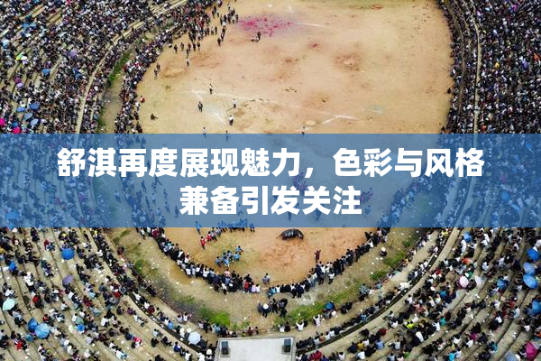 舒淇再度展现魅力，色彩与风格兼备引发关注