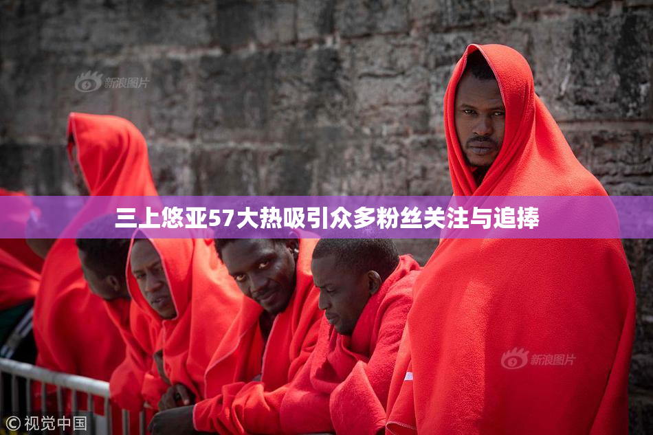 三上悠亚57大热吸引众多粉丝关注与追捧