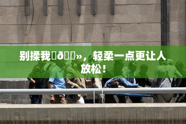别揉我‌🐻，轻柔一点更让人放松！