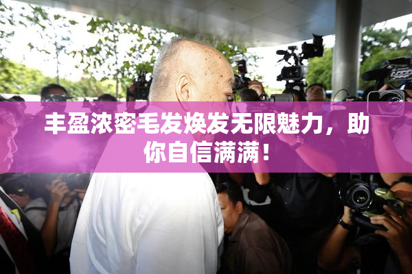 丰盈浓密毛发焕发无限魅力，助你自信满满！