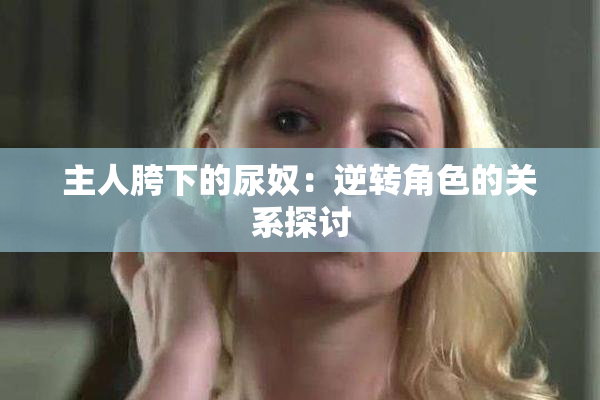 主人胯下的尿奴：逆转角色的关系探讨