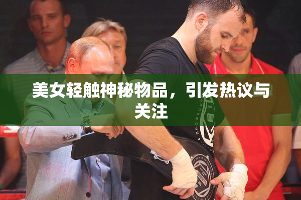 美女轻触神秘物品，引发热议与关注