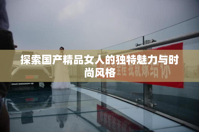 探索国产精品女人的独特魅力与时尚风格