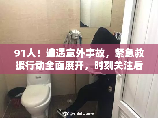 91人！遭遇意外事故，紧急救援行动全面展开，时刻关注后续进展