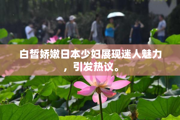 白皙娇嫩日本少妇展现迷人魅力，引发热议。