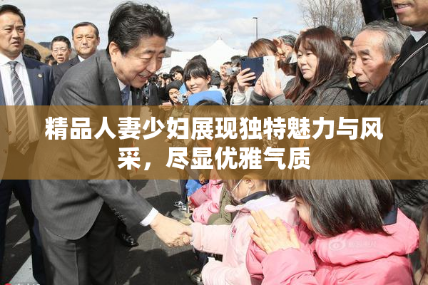 精品人妻少妇展现独特魅力与风采，尽显优雅气质