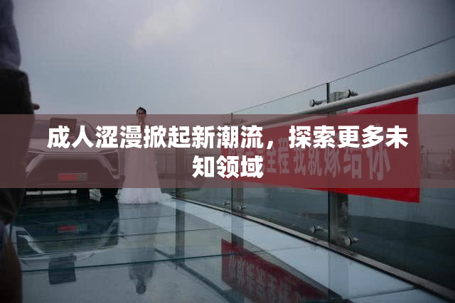 成人涩漫掀起新潮流，探索更多未知领域