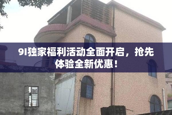9I独家福利活动全面开启，抢先体验全新优惠！