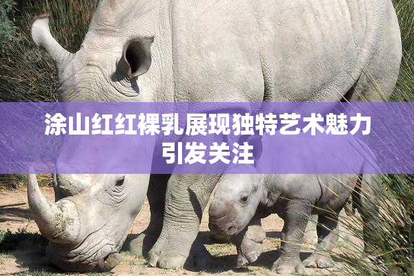 涂山红红裸乳展现独特艺术魅力引发关注