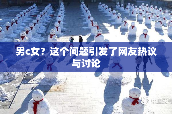 男c女？这个问题引发了网友热议与讨论