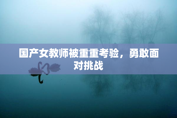 国产女教师被重重考验，勇敢面对挑战