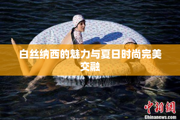 白丝纳西的魅力与夏日时尚完美交融