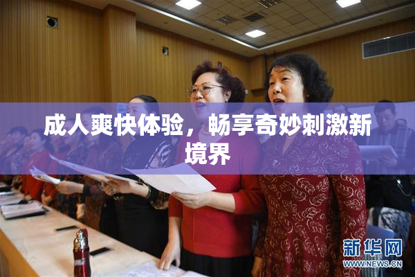 成人爽快体验，畅享奇妙刺激新境界