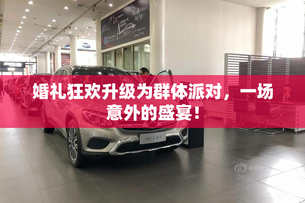 婚礼狂欢升级为群体派对，一场意外的盛宴！
