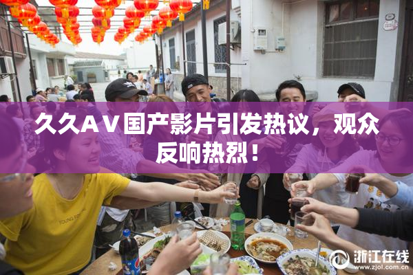 久久AⅤ国产影片引发热议，观众反响热烈！