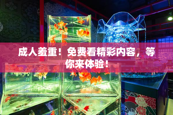 成人羞重！免费看精彩内容，等你来体验！