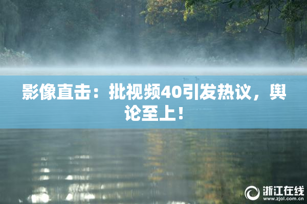 影像直击：批视频40引发热议，舆论至上！