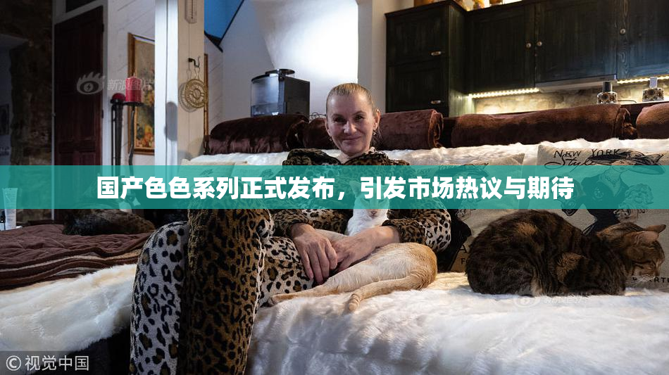 国产色色系列正式发布，引发市场热议与期待
