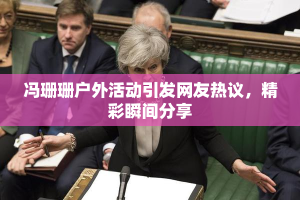 冯珊珊户外活动引发网友热议，精彩瞬间分享