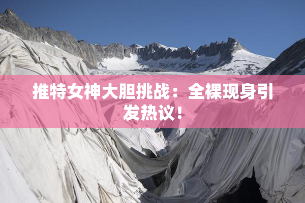 推特女神大胆挑战：全裸现身引发热议！
