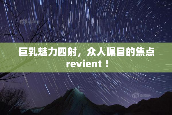 巨乳魅力四射，众人瞩目的焦点 revient ！